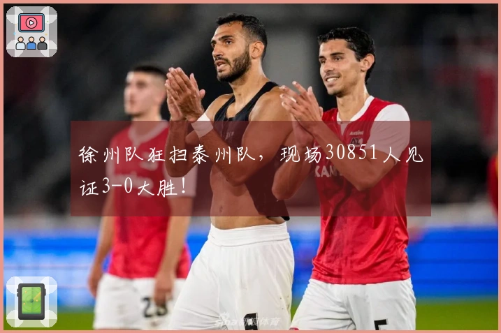 徐州队狂扫泰州队，现场30851人见证3-0大胜！