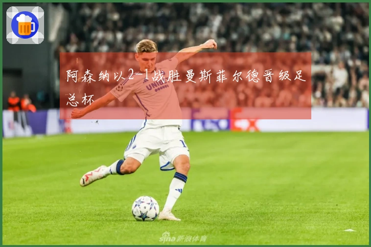 阿森纳以2-1战胜曼斯菲尔德晋级足总杯