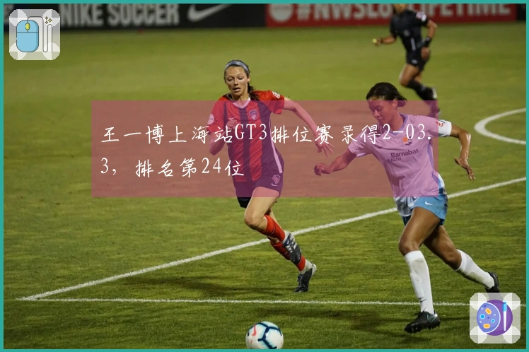 王一博上海站GT3排位赛录得2-03.3，排名第24位