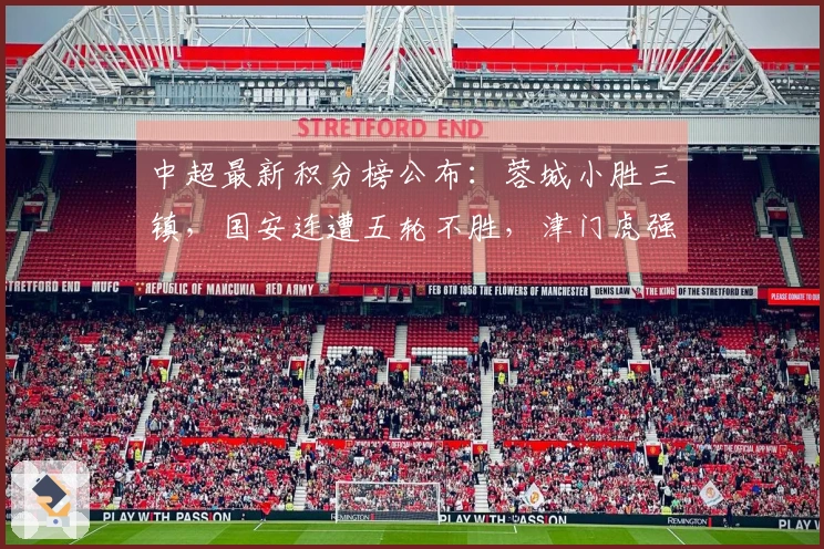 中超最新积分榜公布：蓉城小胜三镇，国安连遭五轮不胜，津门虎强势3-0战胜对手