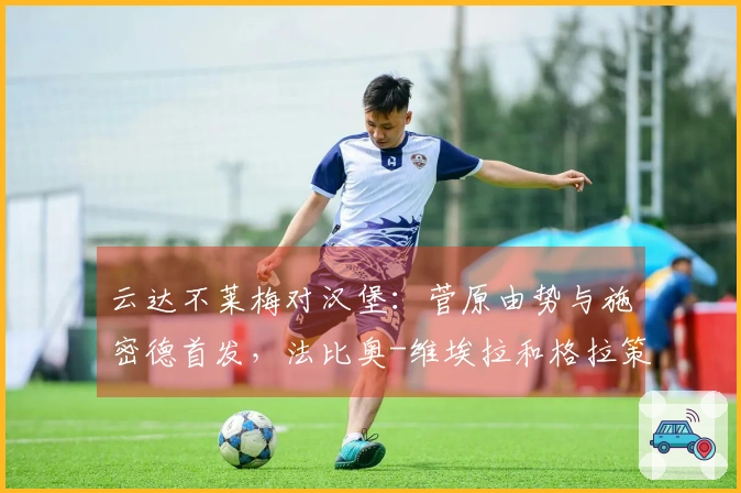 云达不莱梅对汉堡：菅原由势与施密德首发，法比奥-维埃拉和格拉策尔参赛