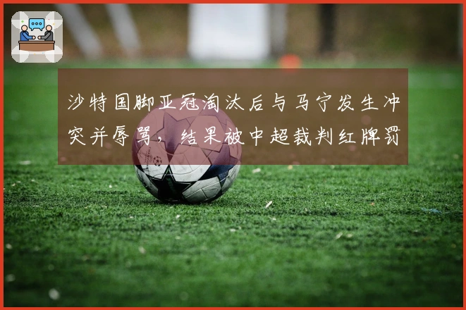 沙特国脚亚冠淘汰后与马宁发生冲突并辱骂，结果被中超裁判红牌罚出场