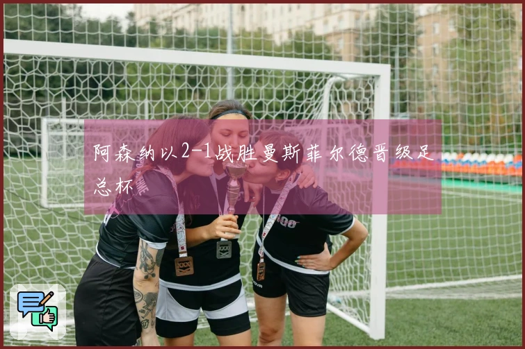 阿森纳以2-1战胜曼斯菲尔德晋级足总杯