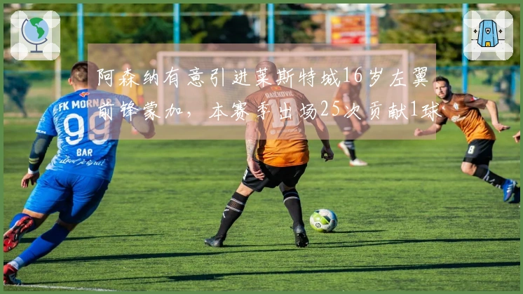 阿森纳有意引进莱斯特城16岁左翼前锋蒙加，本赛季出场25次贡献1球2助攻