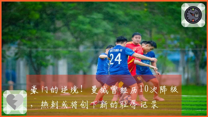 豪门的逆境！曼城曾经历10次降级，热刺或将创下新的耻辱记录