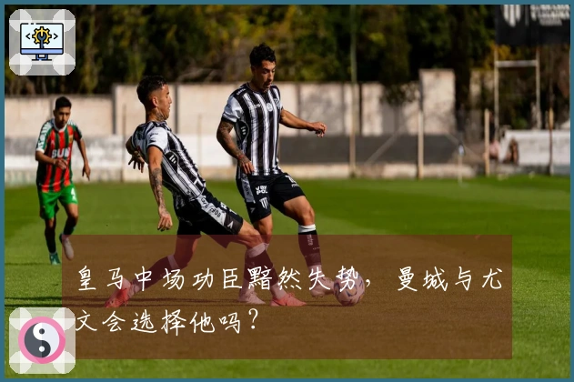 皇马中场功臣黯然失势，曼城与尤文会选择他吗？