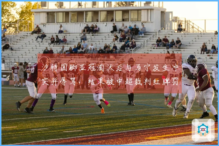 沙特国脚亚冠淘汰后与马宁发生冲突并辱骂，结果被中超裁判红牌罚出场