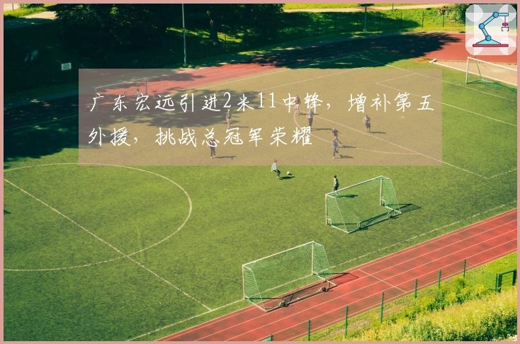 广东宏远引进2米11中锋，增补第五外援，挑战总冠军荣耀