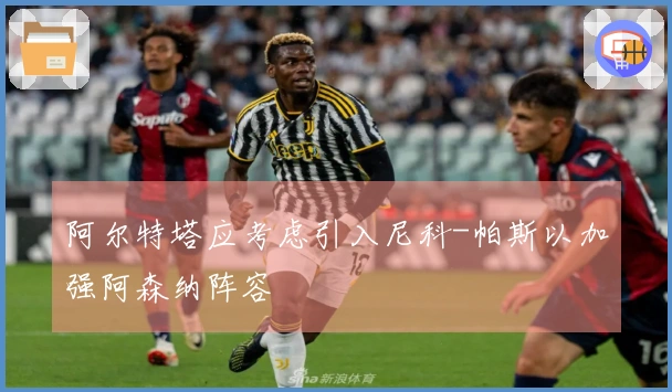 阿尔特塔应考虑引入尼科-帕斯以加强阿森纳阵容