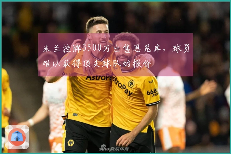 米兰挂牌3500万出售恩昆库，球员难以获得顶尖球队的报价