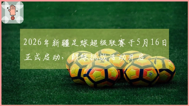 2026年新疆足球超级联赛于5月16日正式启动，颠球挑战活动开启
