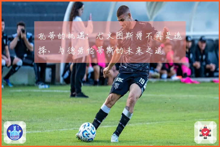 孔蒂的机遇：尤文图斯将不再是选择，与德劳伦蒂斯的未来之道