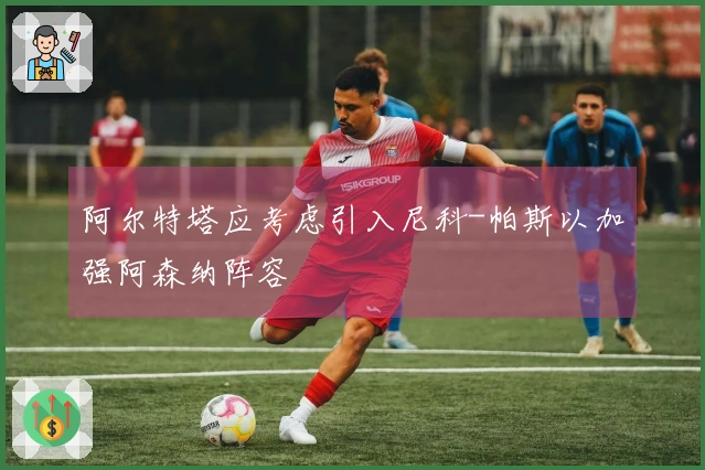 阿尔特塔应考虑引入尼科-帕斯以加强阿森纳阵容