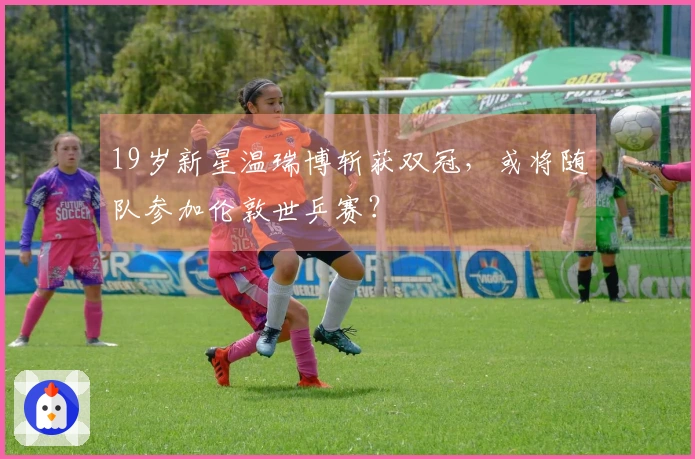 19岁新星温瑞博斩获双冠，或将随队参加伦敦世乒赛？