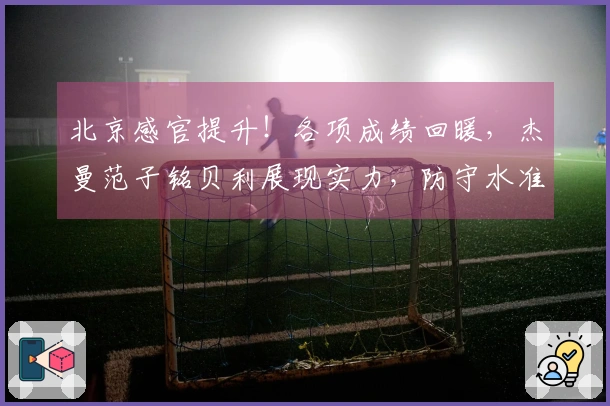 北京感官提升！各项成绩回暖，杰曼范子铭贝利展现实力，防守水准上升