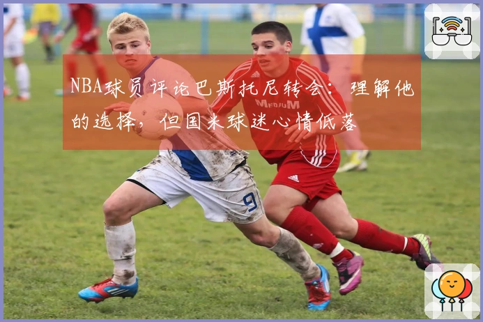 NBA球员评论巴斯托尼转会：理解他的选择，但国米球迷心情低落