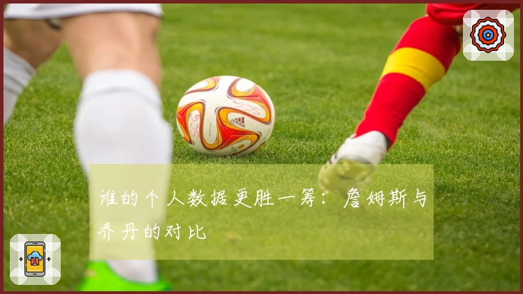 谁的个人数据更胜一筹：詹姆斯与乔丹的对比