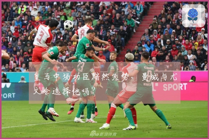 皇马中场功臣黯然失势，曼城与尤文会选择他吗？