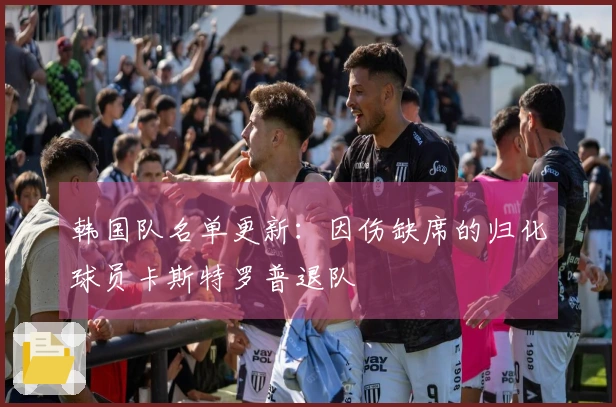 韩国队名单更新：因伤缺席的归化球员卡斯特罗普退队