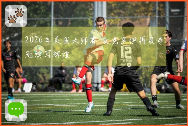 2026年美国大师赛 麦克罗伊再度夺冠续写辉煌