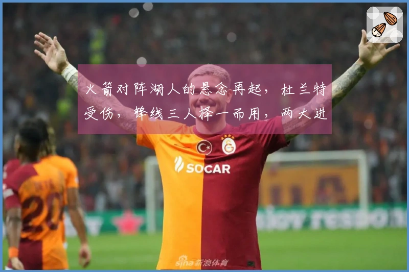 火箭对阵湖人的悬念再起，杜兰特受伤，锋线三人择一而用，两大进攻点成胜负关键