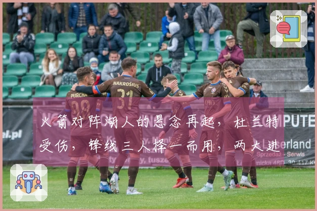 火箭对阵湖人的悬念再起，杜兰特受伤，锋线三人择一而用，两大进攻点成胜负关键