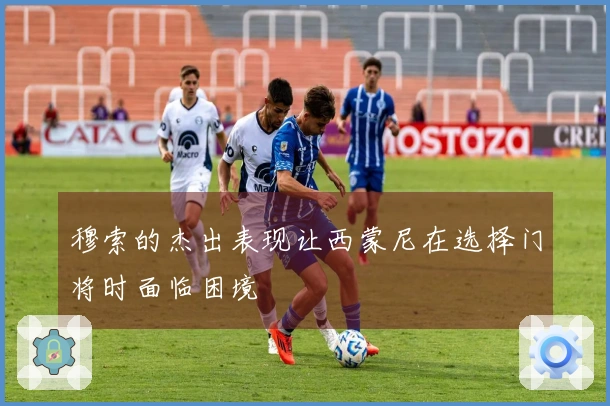 穆索的杰出表现让西蒙尼在选择门将时面临困境