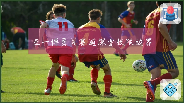 王一博勇闯赛道探索极限边界