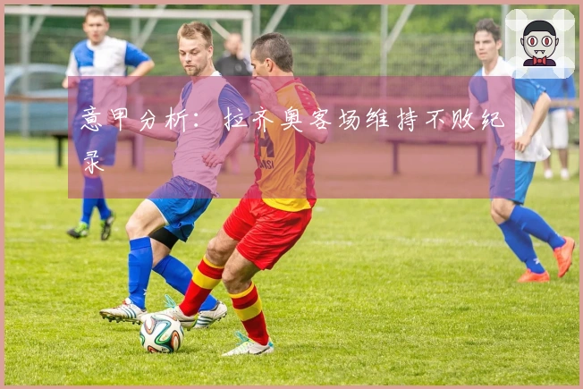 意甲分析：拉齐奥客场维持不败纪录