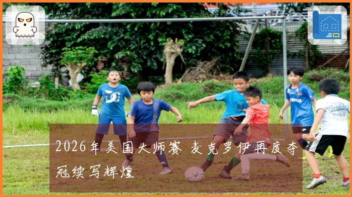 2026年美国大师赛 麦克罗伊再度夺冠续写辉煌