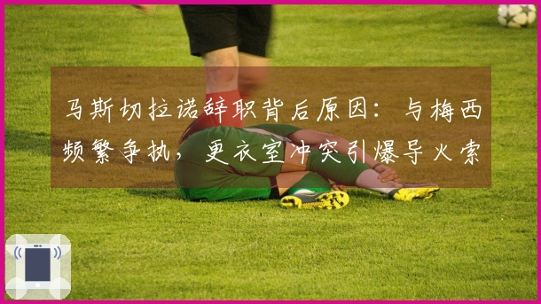 马斯切拉诺辞职背后原因：与梅西频繁争执，更衣室冲突引爆导火索