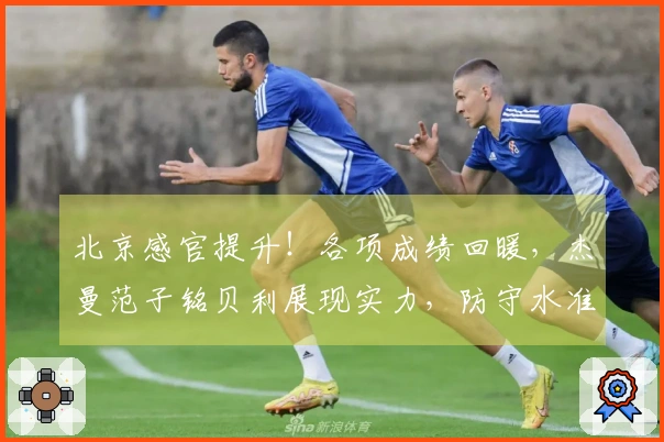 北京感官提升！各项成绩回暖，杰曼范子铭贝利展现实力，防守水准上升