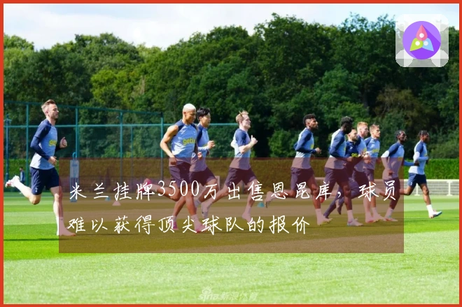 米兰挂牌3500万出售恩昆库，球员难以获得顶尖球队的报价