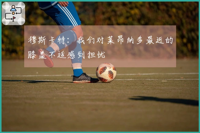 穆斯卡特：我们对莱昂纳多最近的膝盖不适感到担忧