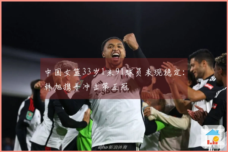 中国女篮33岁1米91球员表现稳定：韩旭携手冲击第五冠