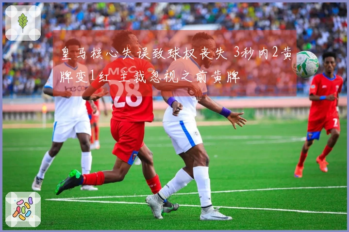 皇马核心失误致球权丧失 3秒内2黄牌变1红 主裁忽视之前黄牌