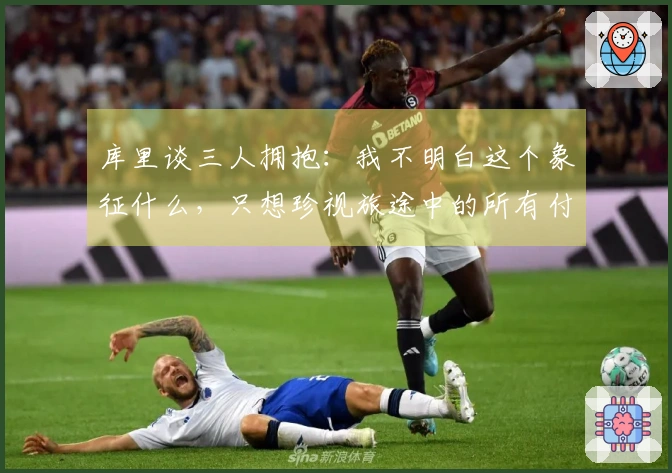 库里谈三人拥抱：我不明白这个象征什么，只想珍视旅途中的所有付出